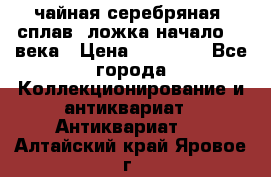 чайная серебряная (сплав) ложка начало 20 века › Цена ­ 50 000 - Все города Коллекционирование и антиквариат » Антиквариат   . Алтайский край,Яровое г.